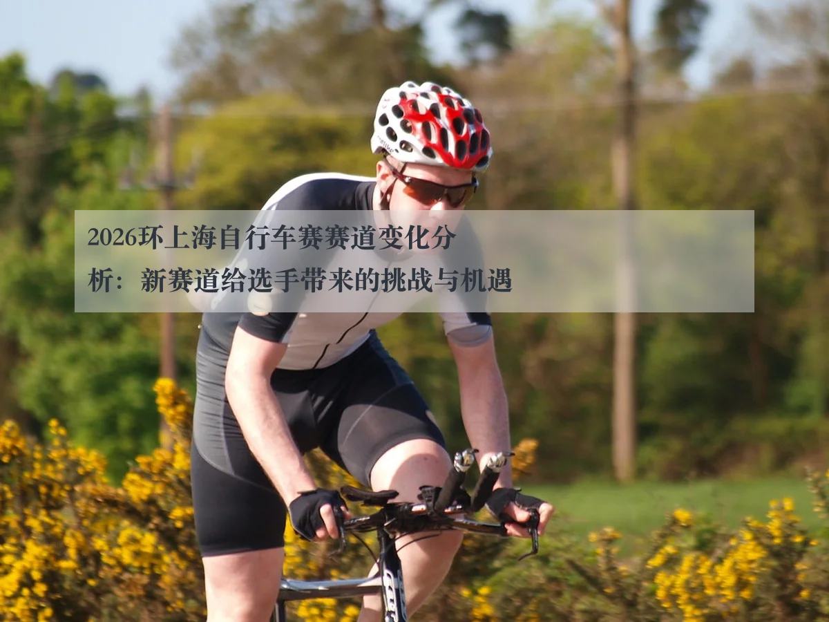 2026环上海自行车赛赛道变化分析：新赛道给选手带来的挑战与机遇